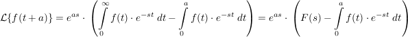 $ \mathcal{L}\{f(t+a)\}=e^{as}\cdot{}\left(\integral_{0}^\infty{f(t)\cdot{}e^{-st}\ dt}-\integral_{0}^a{f(t)\cdot{}e^{-st}\ dt}\right)=e^{as}\cdot{}\left(F(s)-\integral_{0}^a{f(t)\cdot{}e^{-st}\ dt}\right) $