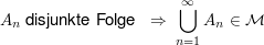 $ A_n\mbox{ disjunkte Folge }\ \Rightarrow\ \bigcup_{n=1}^\infty A_n \in\mathcal{M} $