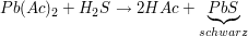 $ Pb(Ac)_2+H_2S\to 2 HAc + \underbrace{PbS}_{schwarz} $