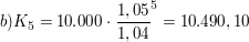 $ b) K_5 = 10.000\cdot{}\bruch{1,05}{1,04}^5 = 10.490,10  $