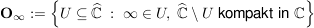 $ \mathbf{O}_{\infty}:=\left\{ U\subseteq\widehat{\IC}\ :\ \infty\in U,\ \widehat{\IC}\setminus U \mbox{ kompakt in }\IC\right\} $