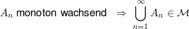 $ A_n\mbox{ monoton wachsend }\ \Rightarrow\ \bigcup_{n=1}^\infty A_n \in\mathcal{M} $