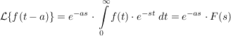 $ \mathcal{L}\{f(t-a)\}=e^{-as}\cdot{}\integral_0^\infty{f(t)\cdot{}e^{-st}\ dt}=e^{-as}\cdot{}F(s) $